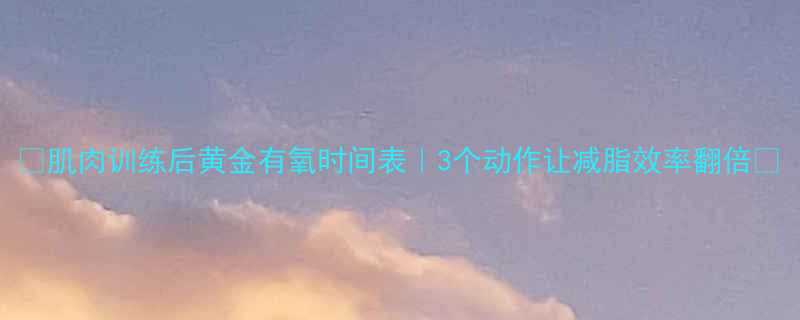 肌肉训练后黄金有氧时间表3个动作让减脂效率翻倍-第1张图片-ZBLOG