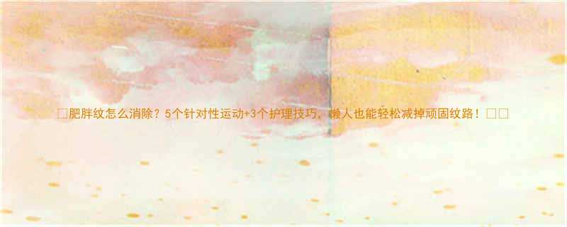 肥胖纹怎么消除5个针对性运动3个护理技巧懒人也能轻松减掉顽固纹路-第1张图片-ZBLOG