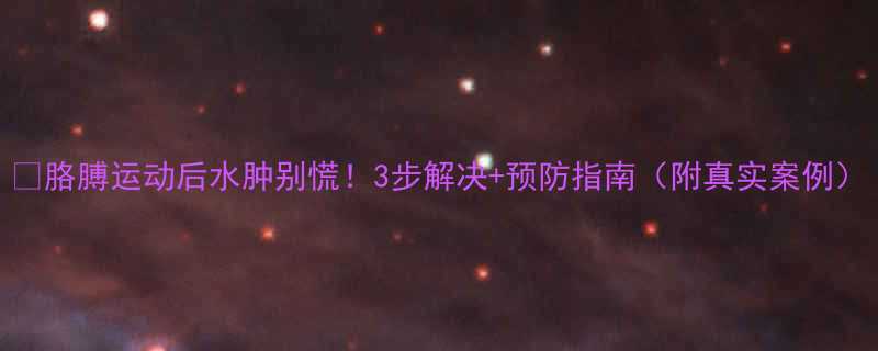 胳膊运动后水肿别慌3步解决预防指南附真实案例-第1张图片-ZBLOG