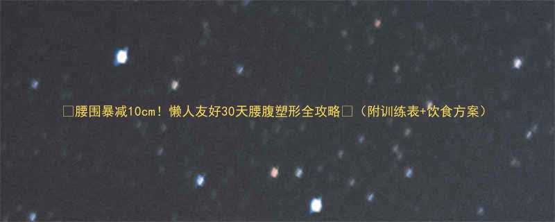 🔥腰围暴减10cm！懒人友好30天腰腹塑形全攻略💪（附训练表+饮食方案）-第1张图片-ZBLOG