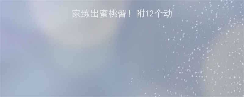 臀肌训练全攻略在家练出蜜桃臀附12个动作图解饮食搭配-第3张图片-ZBLOG