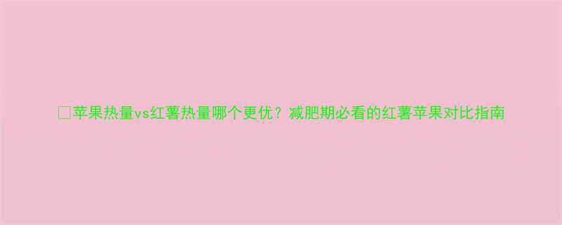 苹果热量vs红薯热量哪个更优减肥期必看的红薯苹果对比指南-第2张图片-ZBLOG