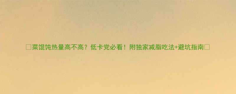 菜馄饨热量高不高低卡党必看附独家减脂吃法避坑指南-第2张图片-ZBLOG