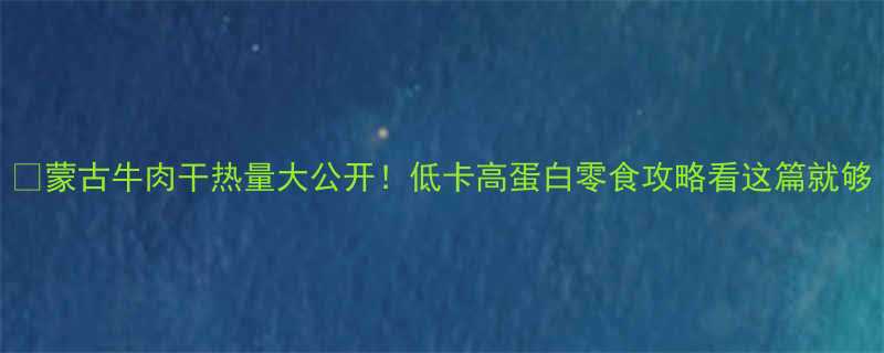 🔥蒙古牛肉干热量大公开！低卡高蛋白零食攻略看这篇就够-第1张图片-ZBLOG