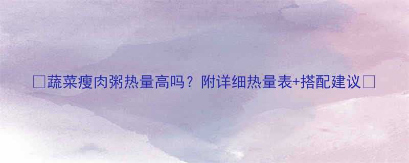 蔬菜瘦肉粥热量高吗附详细热量表搭配建议-第3张图片-ZBLOG