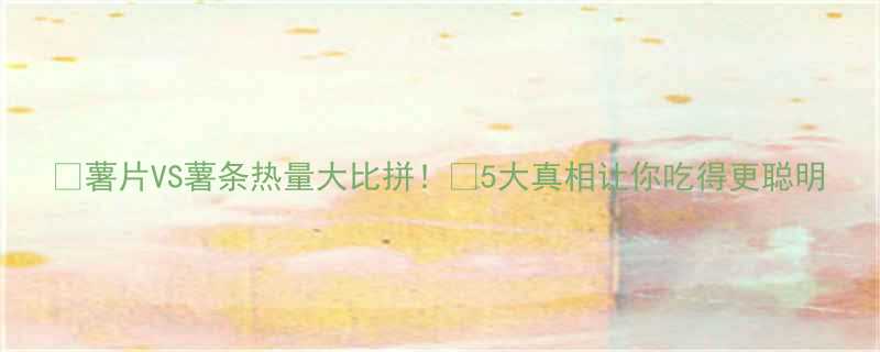 🔥薯片VS薯条热量大比拼！🔥5大真相让你吃得更聪明-第1张图片-ZBLOG