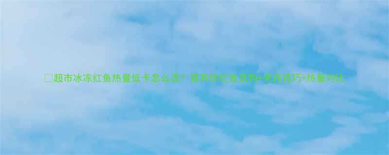 🔥超市冰冻红鱼热量低卡怎么选？营养师红鱼选购+烹饪技巧+热量对比-第1张图片-ZBLOG