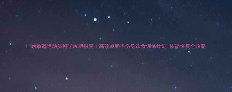 跆拳道运动员科学减肥指南高效减脂不伤身饮食训练计划体能恢复全攻略-第1张图片-ZBLOG