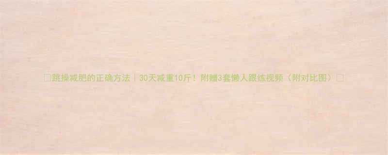 跳操减肥的正确方法30天减重10斤附赠3套懒人跟练视频附对比图-第1张图片-ZBLOG