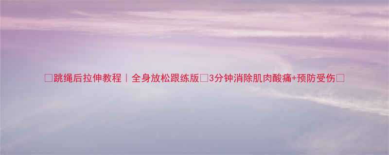 跳绳后拉伸教程全身放松跟练版3分钟消除肌肉酸痛预防受伤-第1张图片-ZBLOG