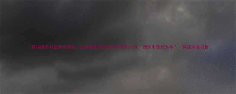 辣妈维多利亚亲测有效这瓶减肥药让我28天甩肉15斤副作用竟然为零真实体验报告-第1张图片-ZBLOG