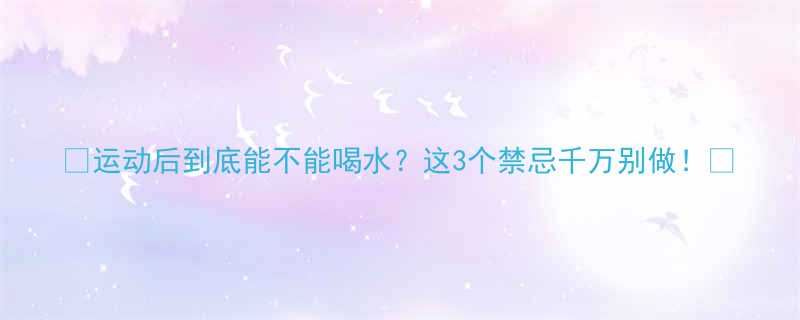 运动后到底能不能喝水这3个禁忌千万别做-第1张图片-ZBLOG