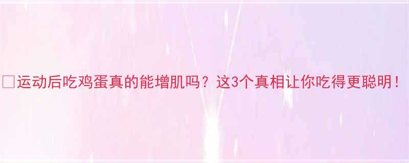 运动后吃鸡蛋真的能增肌吗这3个真相让你吃得更聪明-第1张图片-ZBLOG