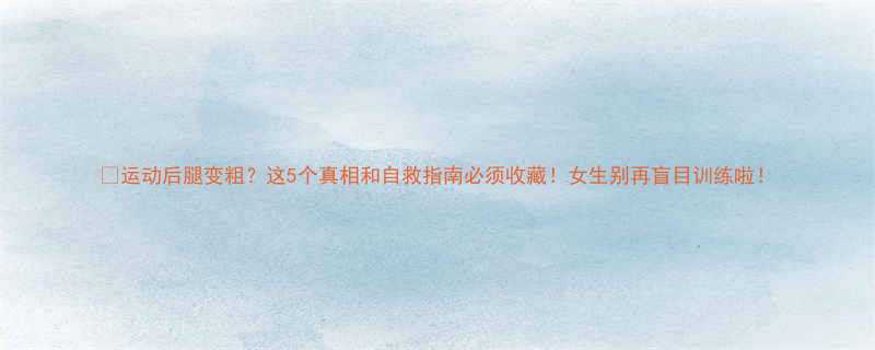 运动后腿变粗这5个真相和自救指南必须收藏女生别再盲目训练啦-第2张图片-ZBLOG