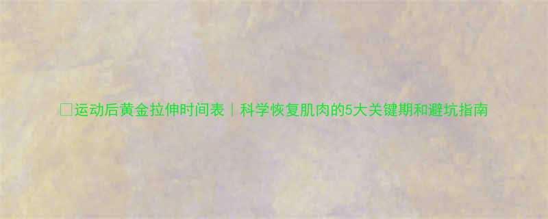 运动后黄金拉伸时间表科学恢复肌肉的5大关键期和避坑指南-第1张图片-ZBLOG