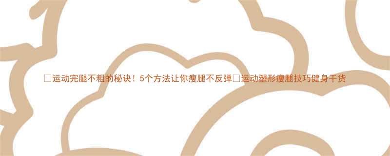 运动完腿不粗的秘诀5个方法让你瘦腿不反弹运动塑形瘦腿技巧健身干货-第3张图片-ZBLOG