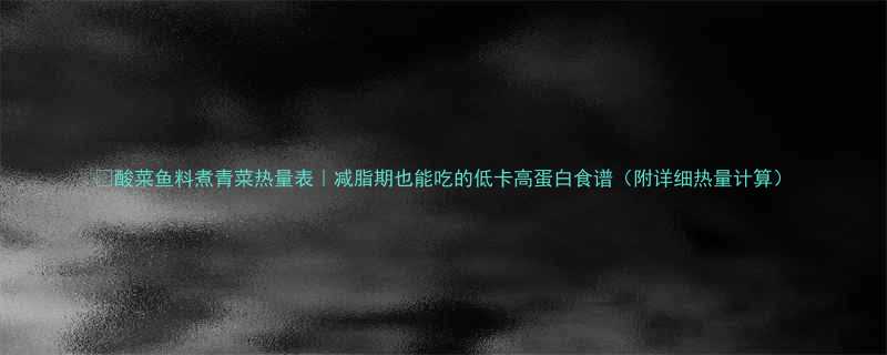 🔥酸菜鱼料煮青菜热量表｜减脂期也能吃的低卡高蛋白食谱（附详细热量计算）-第2张图片-ZBLOG