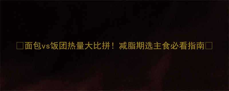 vs饭团热量大比拼！减脂期选主食必看指南🔥-第2张图片-ZBLOG