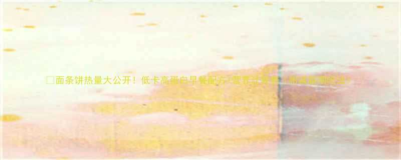 面条饼热量大公开低卡高蛋白早餐配方营养计算表附减脂期吃法-第2张图片-ZBLOG