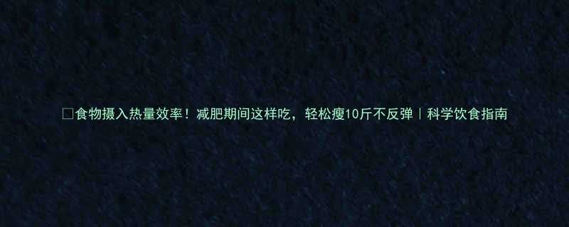 食物摄入热量效率减肥期间这样吃轻松瘦10斤不反弹科学饮食指南-第1张图片-ZBLOG
