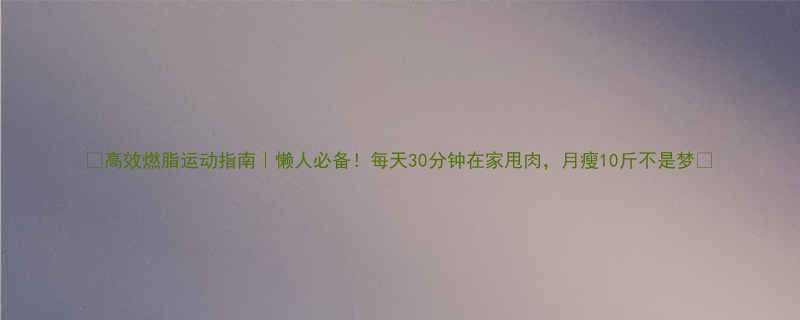 🔥高效燃脂运动指南｜懒人必备！每天30分钟在家甩肉，月瘦10斤不是梦✨-第1张图片-ZBLOG