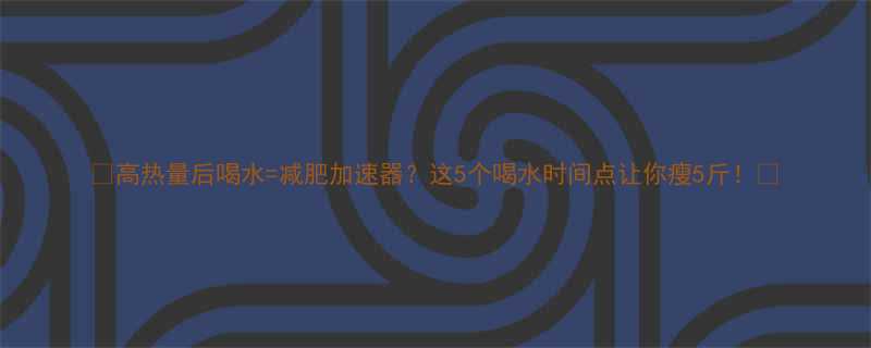 🔥高热量后喝水=减肥加速器？这5个喝水时间点让你瘦5斤！🔥-第1张图片-ZBLOG