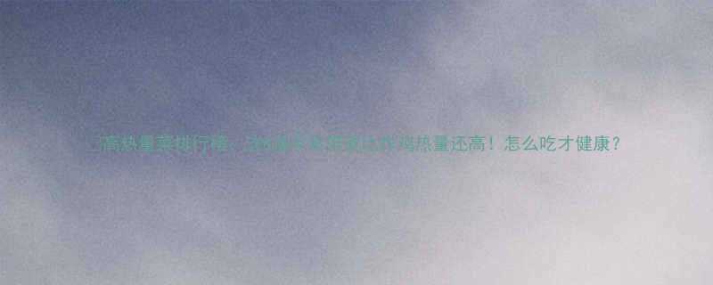 高热量菜排行榜这8道家常菜竟比炸鸡热量还高怎么吃才健康-第1张图片-ZBLOG