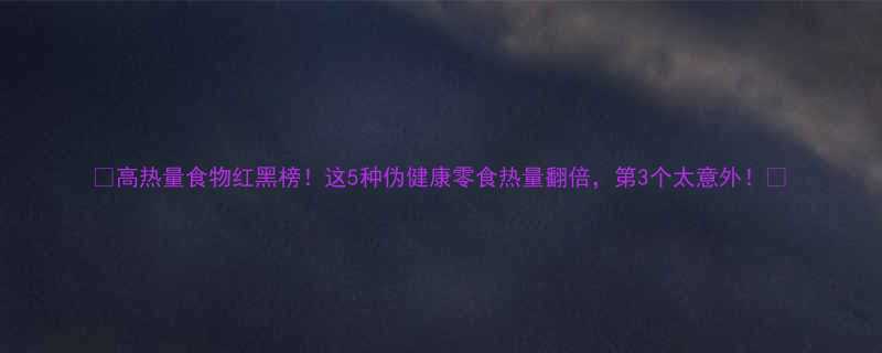 🔥高热量食物红黑榜！这5种伪健康零食热量翻倍，第3个太意外！🔥-第1张图片-ZBLOG