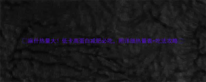 🔥麻什热量大！低卡高蛋白减肥必吃，附详细热量表+吃法攻略💪-第1张图片-ZBLOG