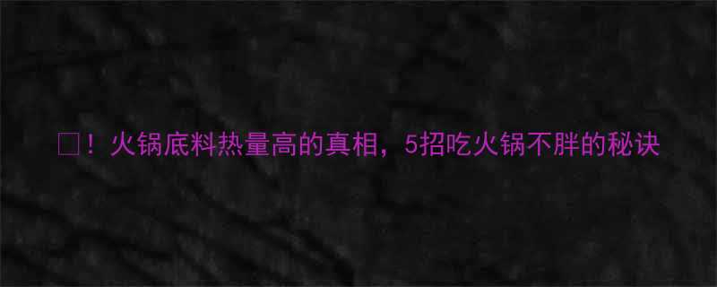 火锅底料热量高的真相5招吃火锅不胖的秘诀-第3张图片-ZBLOG