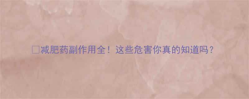 减肥药副作用全这些危害你真的知道吗-第1张图片-ZBLOG