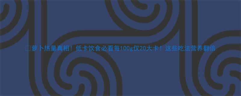 萝卜热量真相低卡饮食必看每100g仅20大卡这些吃法营养翻倍-第2张图片-ZBLOG