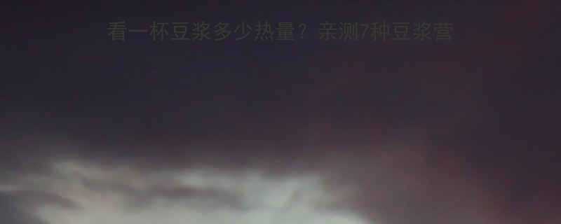 豆浆热量真相低卡减肥必看一杯豆浆多少热量亲测7种豆浆营养表搭配公式附避坑指南-第2张图片-ZBLOG