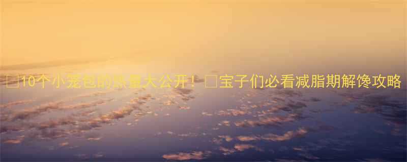 10个小笼包的热量大公开！🔥宝子们必看减脂期解馋攻略-第3张图片-ZBLOG