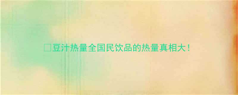 豆汁热量全国民饮品的热量真相大-第1张图片-ZBLOG